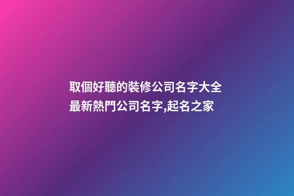 取個好聽的裝修公司名字大全 最新熱門公司名字,起名之家-第1張-公司起名-玄機派